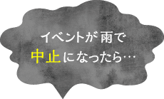 イベントが雨で中止になったら...